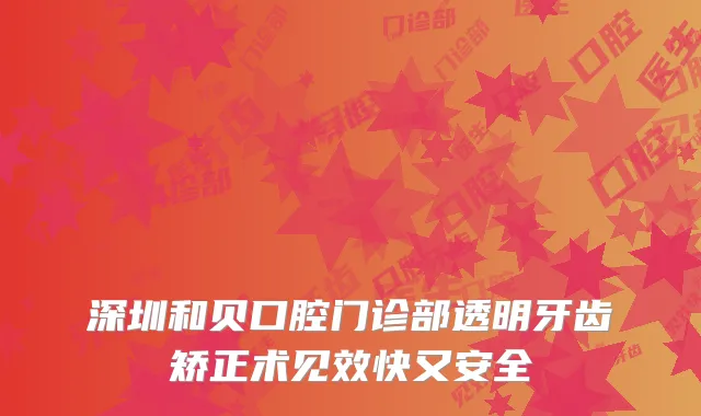 深圳和贝口腔门诊部透明牙齿矫正术见效快又安全