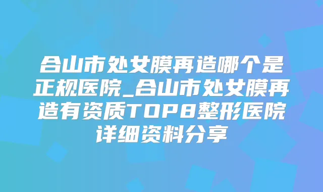 合山市处女膜再造哪个是正规医院_合山市处女膜再造有资质TOP8整形医院详细资料分享