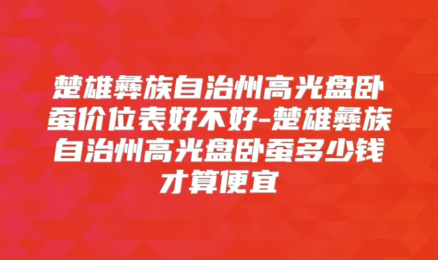 楚雄彝族自治州高光盘卧蚕价位表好不好-楚雄彝族自治州高光盘卧蚕多少钱才算便宜