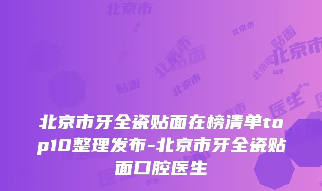 北京市牙全瓷贴面在榜清单top10整理发布-北京市牙全瓷贴面口腔医生