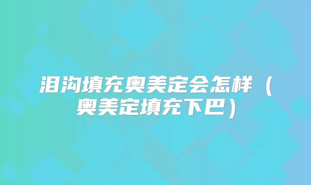 泪沟填充奥美定会怎样（奥美定填充下巴）