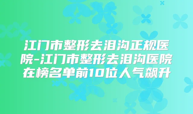 江门市整形去泪沟正规医院-江门市整形去泪沟医院在榜名单前10位人气飙升