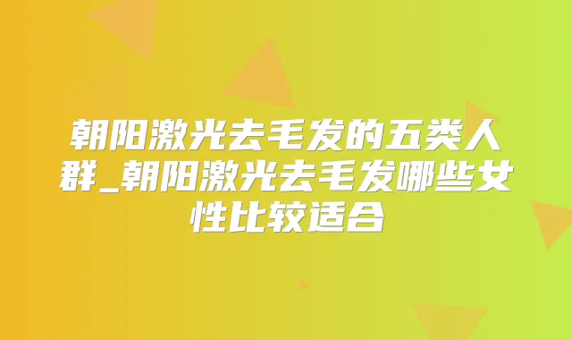 朝阳激光去毛发的五类人群_朝阳激光去毛发哪些女性比较适合