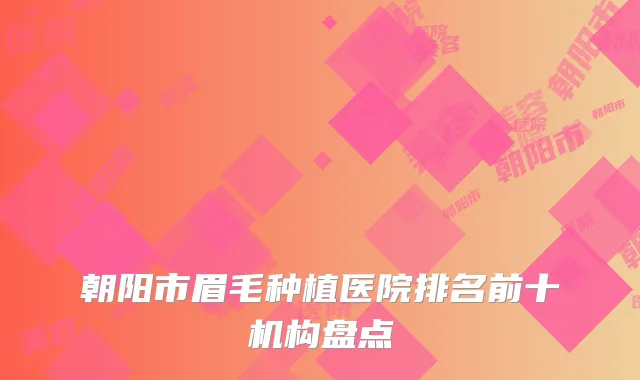 朝阳市眉毛种植医院排名前十机构盘点