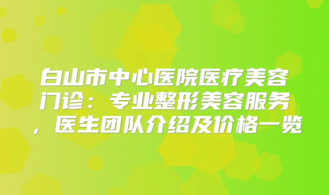 白山市中心医院医疗美容门诊:专业整形美容服务,医生团队介绍及价格一览