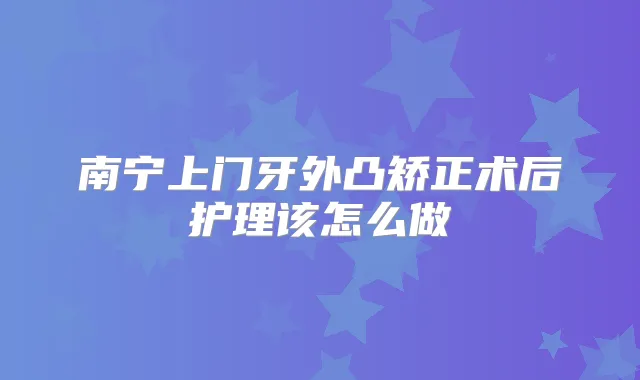 南宁上门牙外凸矫正术后护理该怎么做