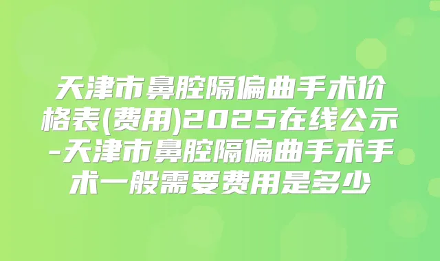 天津市鼻腔隔偏曲手术价格表(费用)2025在线公示-天津市鼻腔隔偏曲手术手术一般需要费用是多少