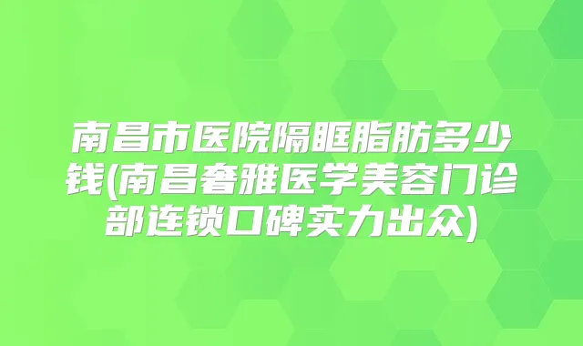 南昌市医院隔眶脂肪多少钱(南昌奢雅医学美容门诊部连锁口碑实力出众)