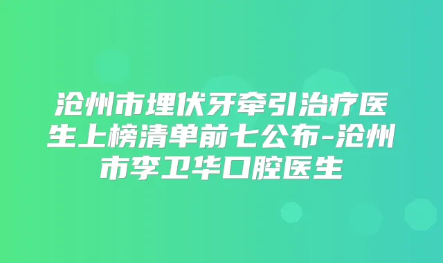 沧州市埋伏牙牵引医生上榜清单前七公布-沧州市李卫华口腔医生