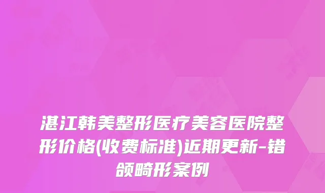 湛江韩美整形医疗美容医院整形价格(收费标准)近期更新-错颌畸形案例