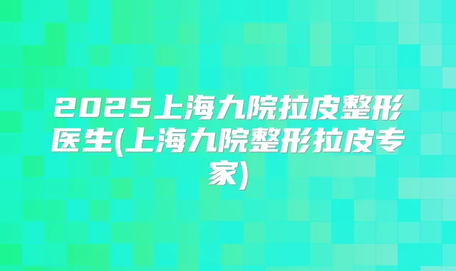 2025上海九院拉皮整形医生(上海九院整形拉皮专家)