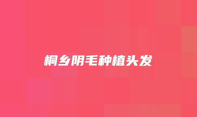 桐乡阴毛种植头发