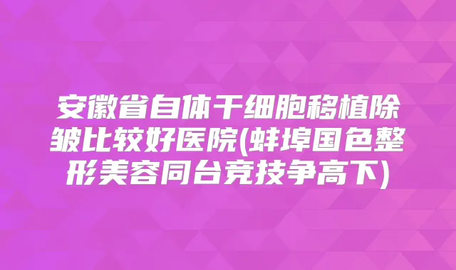 安徽省自体干细胞移植除皱比较好医院(蚌埠国色整形美容同台竞技争高下)