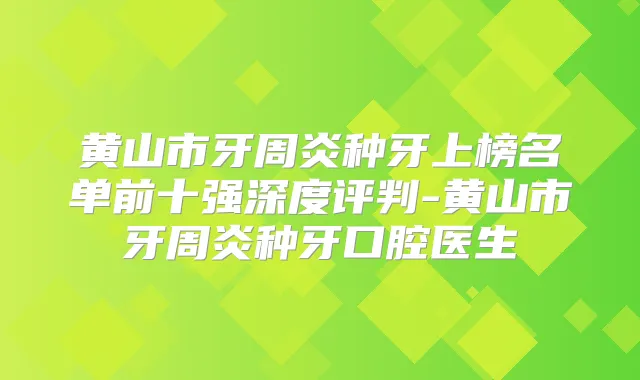 黄山市牙周炎种牙上榜名单前十强深度评判-黄山市牙周炎种牙口腔医生