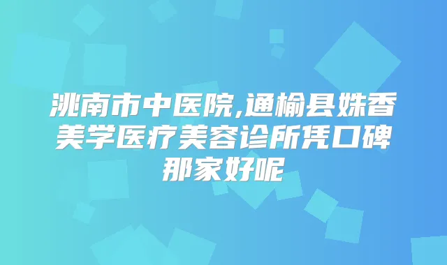洮南市中医院,通榆县姝香美学医疗美容诊所凭口碑那家好呢