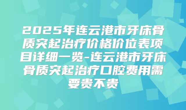 2025年连云港市牙床骨质突起价格价位表项目详细一览-连云港市牙床骨质突起口腔费用需要贵不贵