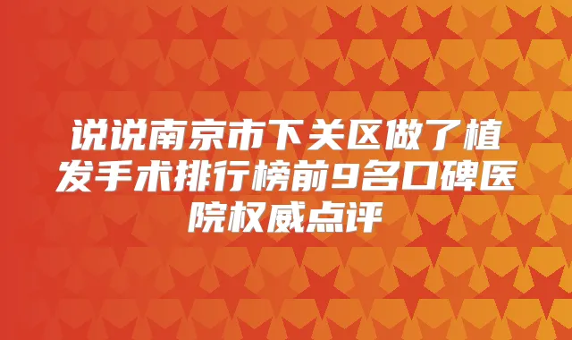 说说南京市下关区做了植发手术排行榜前9名口碑医院点评