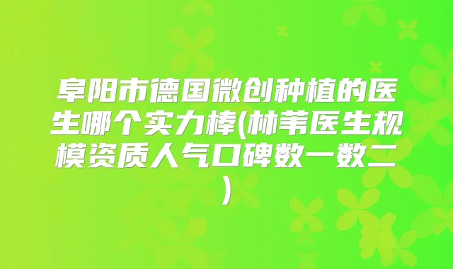 阜阳市德国微创种植的医生哪个实力棒(林苇医生规模资质人气口碑数一数二)