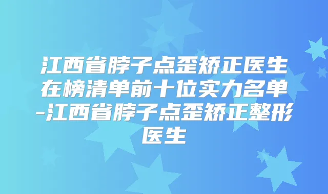 江西省脖子点歪矫正医生在榜清单前十位实力名单-江西省脖子点歪矫正整形医生