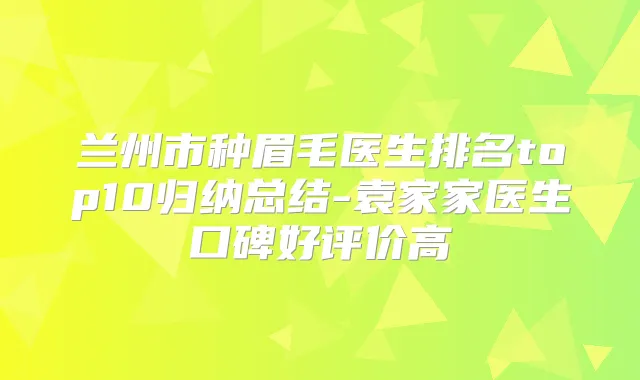 兰州市种眉毛医生排名top10归纳总结-袁家家医生口碑好评价高