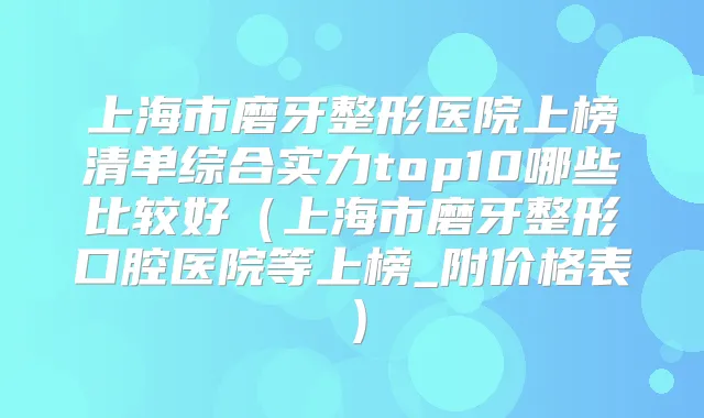 上海市磨牙整形医院上榜清单综合实力top10哪些比较好（上海市磨牙整形口腔医院等上榜_附价格表）
