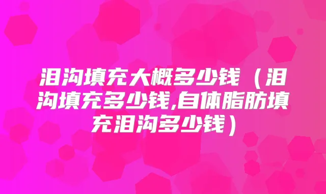 泪沟填充大概多少钱（泪沟填充多少钱,自体脂肪填充泪沟多少钱）