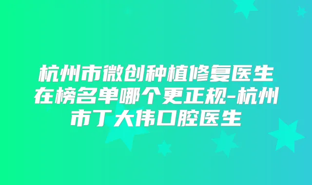 杭州市微创种植修复医生在榜名单哪个更正规-杭州市丁大伟口腔医生