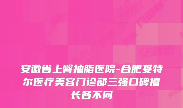 安徽省上臀抽脂医院-合肥妥特尔医疗美容门诊部三强口碑擅长各不同