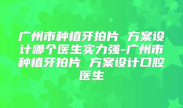 广州市种植牙拍片 方案设计哪个医生实力强-广州市种植牙拍片 方案设计口腔医生