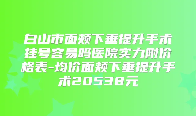 白山市面颊下垂提升手术挂号容易吗医院实力附价格表-均价面颊下垂提升手术20538元