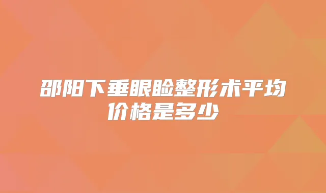 邵阳下垂眼睑整形术平均价格是多少