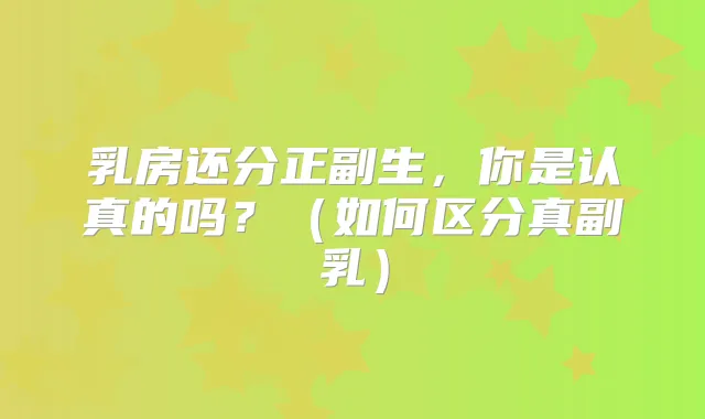 乳房还分正副生，你是认真的吗？（如何区分真副乳）