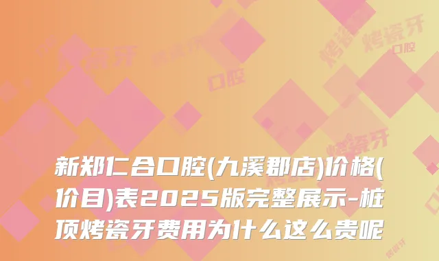 新郑仁合口腔(九溪郡店)价格(价目)表2025版完整展示-桩顶烤瓷牙费用为什么这么贵呢