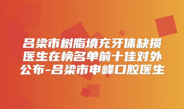 吕梁市树脂填充牙体缺损医生在榜名单前十佳对外公布-吕梁市申峰口腔医生