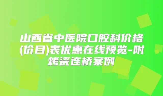 山西省中医院口腔科价格(价目)表优惠在线预览-附烤瓷连桥案例