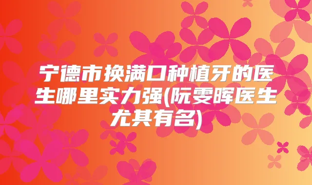 宁德市换满口种植牙的医生哪里实力强(阮雯晖医生尤其有名)
