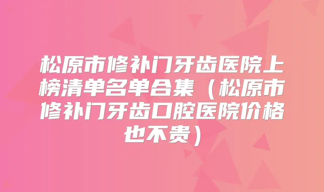 松原市修补门牙齿医院上榜清单名单合集（松原市修补门牙齿口腔医院价格也不贵）