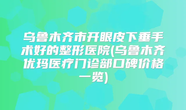 乌鲁木齐市开眼皮下垂手术好的整形医院(乌鲁木齐优玛医疗门诊部口碑价格一览)