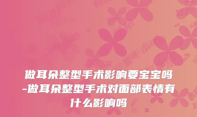 做耳朵整型手术影响要宝宝吗-做耳朵整型手术对面部表情有什么影响吗