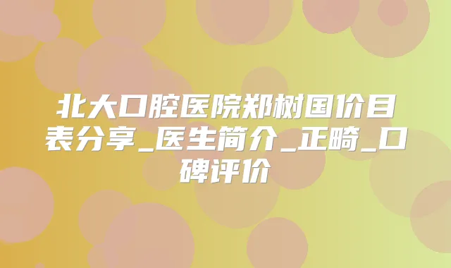 北大口腔医院郑树国价目表分享_医生简介_正畸_口碑评价