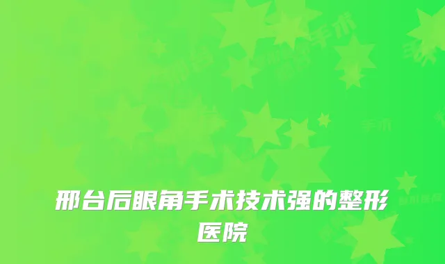 邢台后眼角手术技术强的整形医院