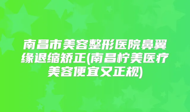 南昌市美容整形医院鼻翼缘退缩矫正(南昌柠美医疗美容便宜又正规)
