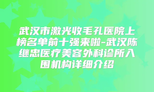 武汉市激光收毛孔医院上榜名单前十强来啦-武汉陈继忠医疗美容外科诊所入围机构详细介绍