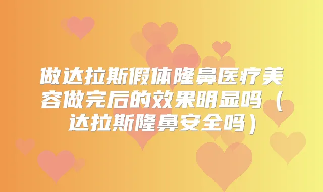 做达拉斯假体隆鼻医疗美容做完后的效果明显吗（达拉斯隆鼻安全吗）