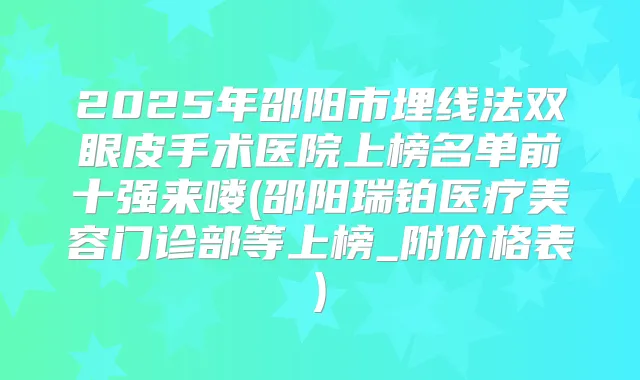 2025年邵阳市埋线法双眼皮手术医院上榜名单前十强来喽(邵阳瑞铂医疗美容门诊部等上榜_附价格表)