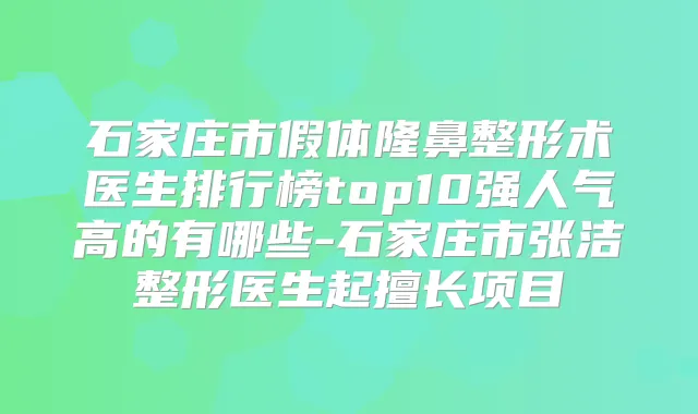 石家庄市假体隆鼻整形术医生排行榜top10强人气高的有哪些-石家庄市张洁整形医生起擅长项目