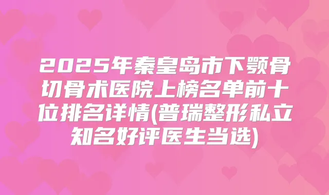 2025年秦皇岛市下颚骨切骨术医院上榜名单前十位排名详情(普瑞整形私立知名好评医生当选)