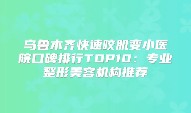 乌鲁木齐快速咬肌变小医院口碑排行TOP10:专业整形美容机构推荐