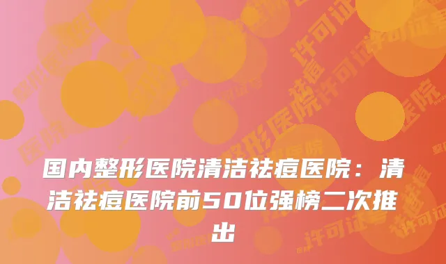 国内整形医院清洁祛痘医院：清洁祛痘医院前50位强榜二次推出