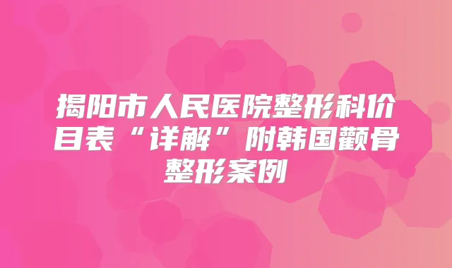 揭阳市人民医院整形科价目表“详解”附韩国颧骨整形案例